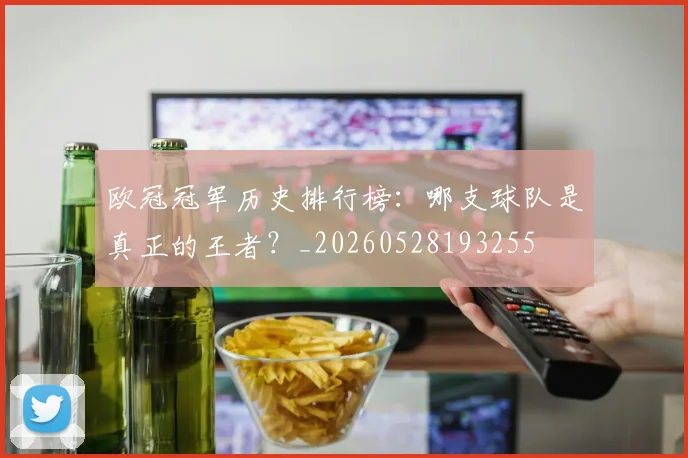 欧冠冠军历史排行榜：哪支球队是真正的王者？_20260528193255