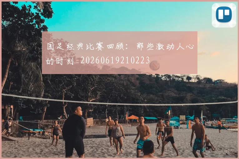 国足经典比赛回顾：那些激动人心的时刻_20260619210223