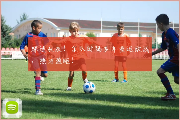 球迷狂欢！某队时隔多年重返欧战，热泪盈眶！