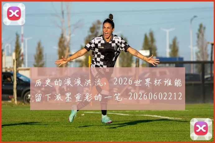 历史的滚滚洪流,2026世界杯谁能留下浓墨重彩的一笔_20260602212750