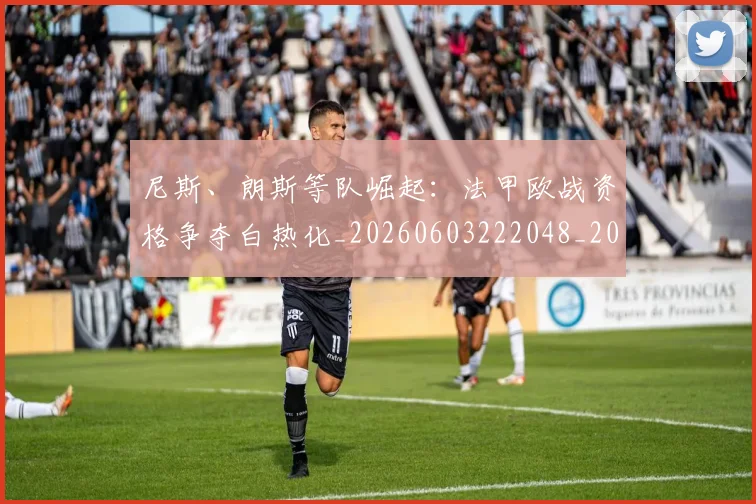 尼斯、朗斯等队崛起:法甲欧战资格争夺白热化_20260603222048_20260707145656