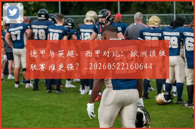 德甲与英超、西甲对比：欧洲顶级联赛谁更强？_20260522160644