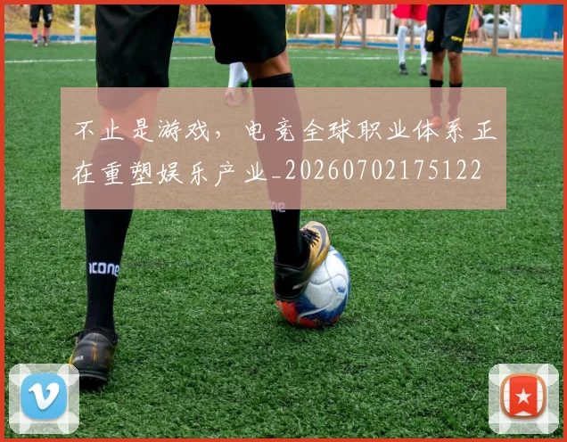 不止是游戏,电竞全球职业体系正在重塑娱乐产业_20260702175122