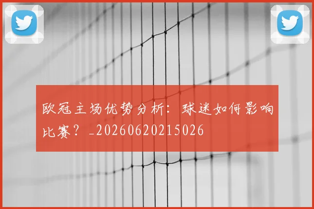 欧冠主场优势分析：球迷如何影响比赛？_20260620215026