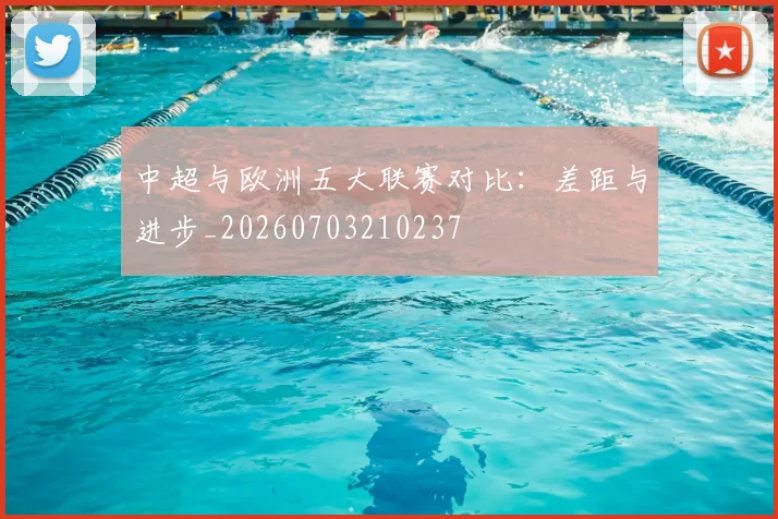 中超与欧洲五大联赛对比：差距与进步_20260703210237