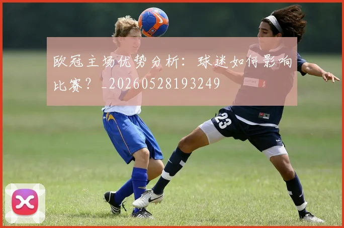 欧冠主场优势分析:球迷如何影响比赛?_20260528193249