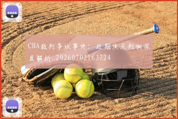 CBA裁判争议事件：近期焦点判例深度解析_20260702163724