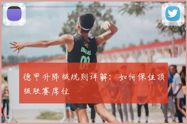 德甲升降级规则详解:如何保住顶级联赛席位