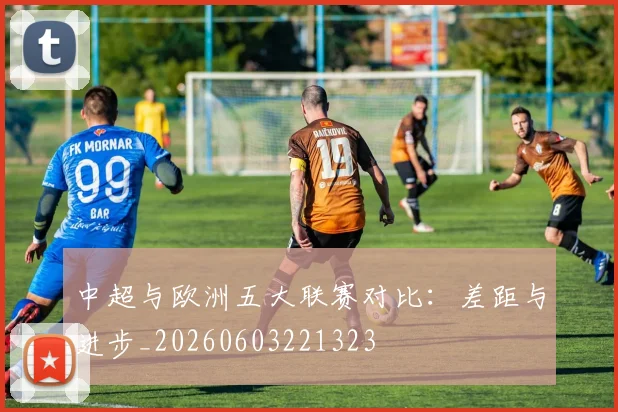 中超与欧洲五大联赛对比:差距与进步_20260603221323
