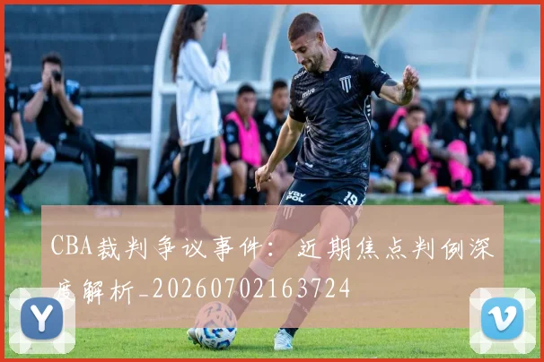 CBA裁判争议事件：近期焦点判例深度解析_20260702163724