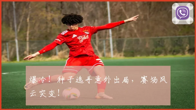 爆冷！种子选手意外出局，赛场风云突变！