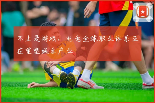 不止是游戏，电竞全球职业体系正在重塑娱乐产业