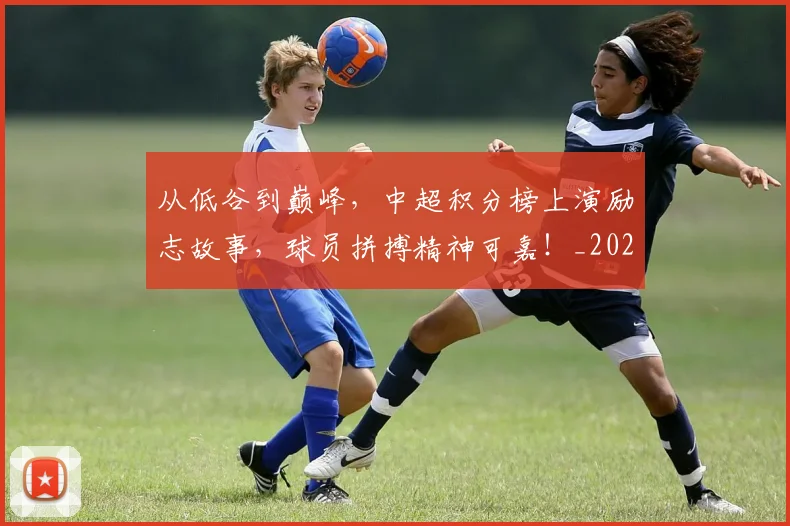 从低谷到巅峰,中超积分榜上演励志故事,球员拼搏精神可嘉!_20260703214129
