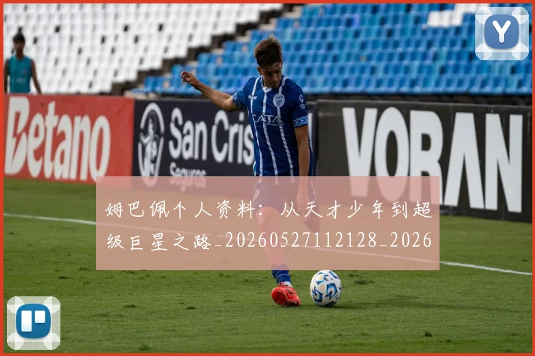 姆巴佩个人资料:从天才少年到超级巨星之路_20260527112128_20260707023511