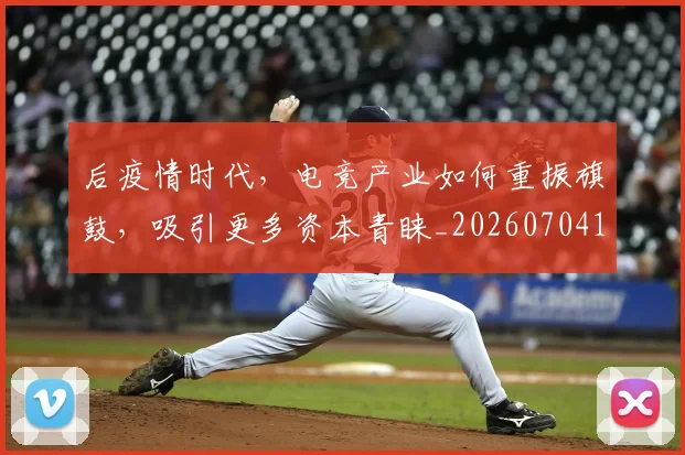 后疫情时代,电竞产业如何重振旗鼓,吸引更多资本青睐_20260704175230