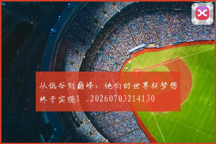 从低谷到巅峰,他们的世界杯梦想终于实现!_20260703214130