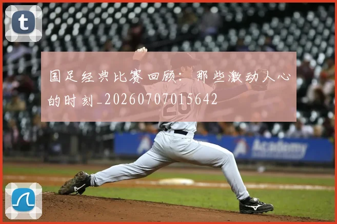 国足经典比赛回顾:那些激动人心的时刻_20260707015642