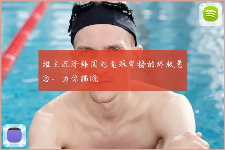 谁主沉浮韩国电竞冠军榜的终极悬念，为你揭晓