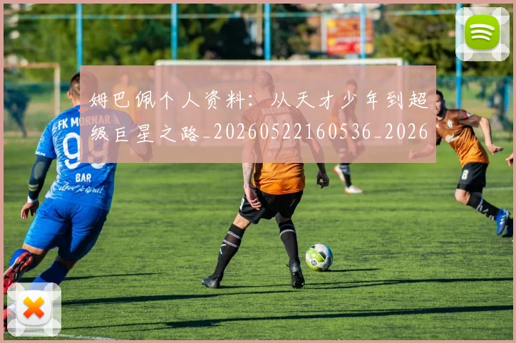 姆巴佩个人资料:从天才少年到超级巨星之路_20260522160536_20260707023508