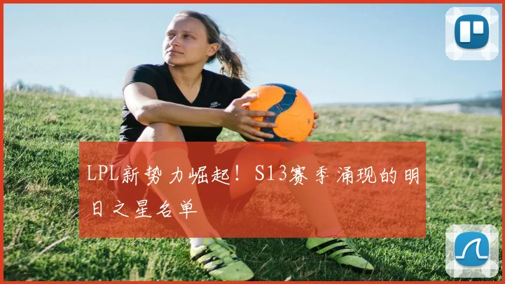 LPL新势力崛起!S13赛季涌现的明日之星名单