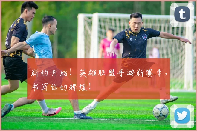 新的开始！英雄联盟手游新赛季，书写你的辉煌！