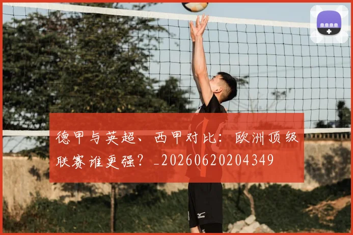 德甲与英超、西甲对比:欧洲顶级联赛谁更强?_20260620204349