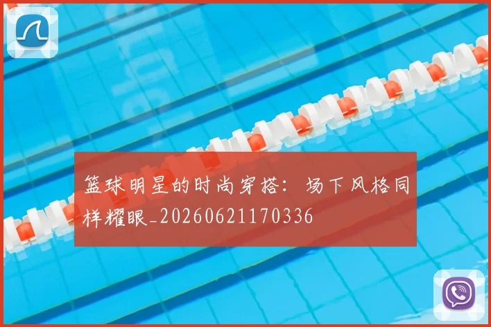 篮球明星的时尚穿搭：场下风格同样耀眼_20260621170336