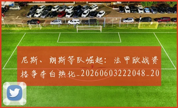 尼斯、朗斯等队崛起:法甲欧战资格争夺白热化_20260603222048_20260707145656
