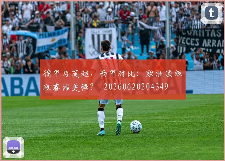 德甲与英超、西甲对比：欧洲顶级联赛谁更强？_20260620204349