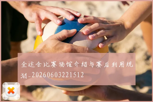 全运会比赛场馆介绍与赛后利用规划_20260603221512