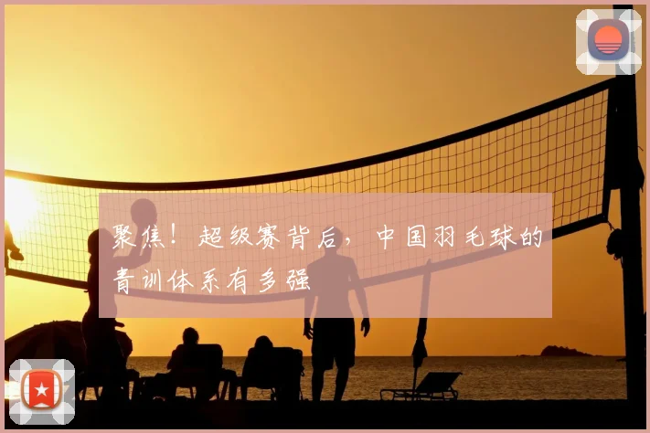 聚焦!超级赛背后,中国羽毛球的青训体系有多强