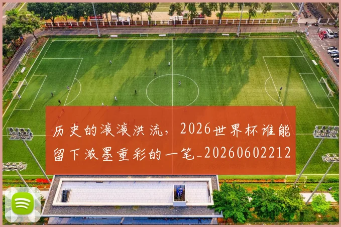 历史的滚滚洪流,2026世界杯谁能留下浓墨重彩的一笔_20260602212750