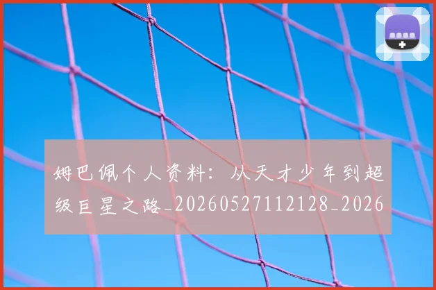 姆巴佩个人资料:从天才少年到超级巨星之路_20260527112128_20260707023511