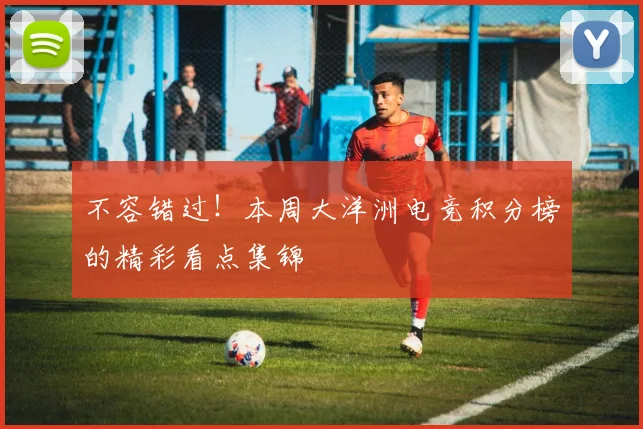 不容错过！本周大洋洲电竞积分榜的精彩看点集锦