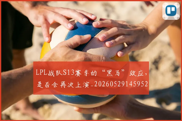LPL战队S13赛季的“黑马”效应，是否会再次上演_20260529145952