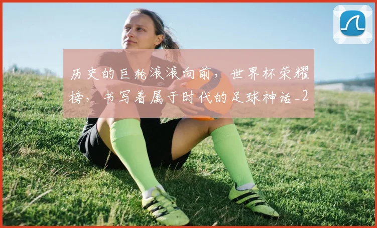 历史的巨轮滚滚向前，世界杯荣耀榜，书写着属于时代的足球神话_20260602212749