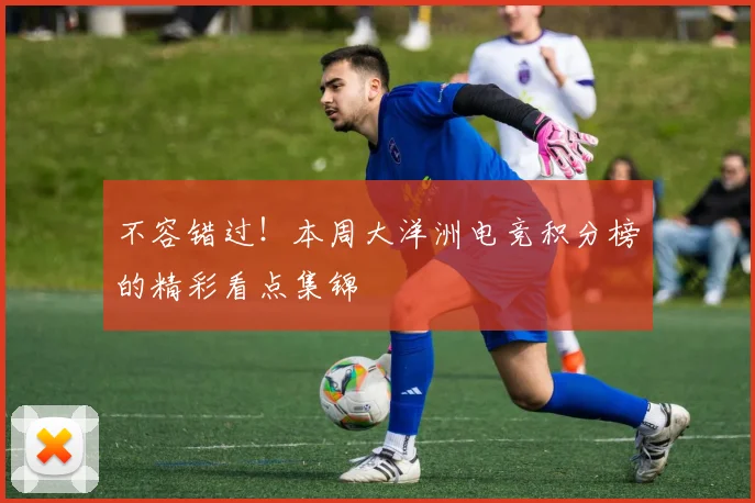 不容错过！本周大洋洲电竞积分榜的精彩看点集锦