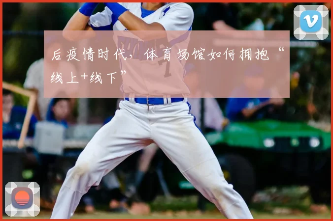 后疫情时代,体育场馆如何拥抱“线上+线下”