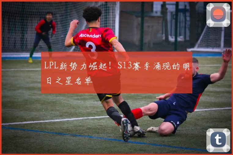 LPL新势力崛起!S13赛季涌现的明日之星名单