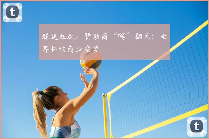 球迷狂欢,赞助商“嗨”翻天:世界杯的商业盛宴