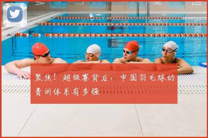 聚焦！超级赛背后，中国羽毛球的青训体系有多强