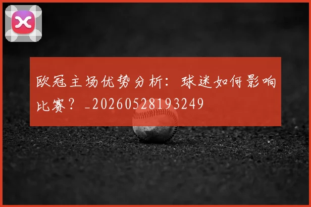 欧冠主场优势分析:球迷如何影响比赛?_20260528193249