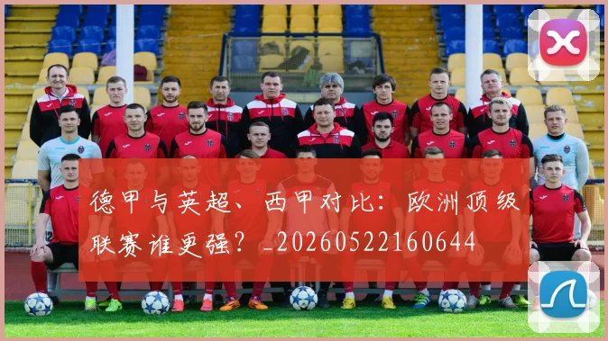 德甲与英超、西甲对比:欧洲顶级联赛谁更强?_20260522160644