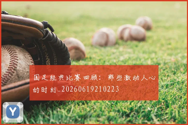 国足经典比赛回顾:那些激动人心的时刻_20260619210223